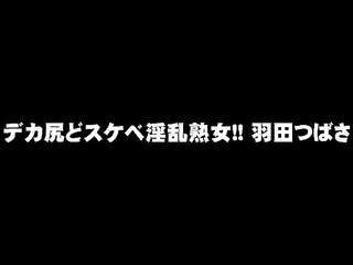 デカ尻どスケベ淫乱熟女！！ 羽田つばさ エロ動画